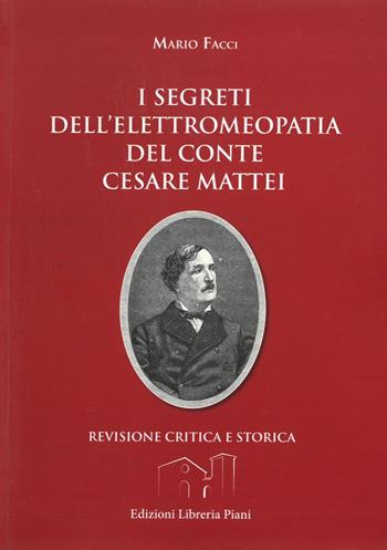I segreti dell'elettromeopatia del conte Cesare Mattei. Revisione critica e storica dopo le recenti acquisizioni sia della fitoterapia del conte Mattei, sia della elettricità vegetale - Mario Facci - Libro Libreria Piani 2017 | Libraccio.it