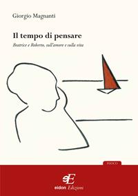 Il tempo di pensare. Beatrice e Roberto, sull'amore e sulla vita - Giorgio Magnanti - Libro Eidon Edizioni 2010, Fuoco | Libraccio.it