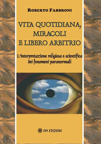 Vita quotidiana, miracoli e libero arbitrio. L'analisi scientifica e religiosa dei fenomeni paranormali - Roberto Fabbroni - Libro OM 2008, I saggi | Libraccio.it