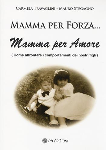 Mamma per forza... Mamma per amore. Come affrontare i comportamenti dei nostri figli - Carmela Travaglini, Mauro Stegagno - Libro OM 2014 | Libraccio.it