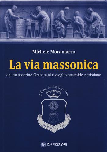 La via massonica. Dal manoscritto Graham al risveglio noachide e cristiano - Michele Moramarco - Libro OM 2014 | Libraccio.it