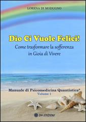 Dio ci vuole felici. Come trasformare la sofferenza in gioia di vivere. Manuale di psicomedicina quantistica. Vol. 1