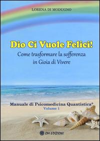 Dio ci vuole felici. Come trasformare la sofferenza in gioia di vivere. Manuale di psicomedicina quantistica. Vol. 1 - Lorena Di Modugno - Libro OM 2015, I saggi | Libraccio.it