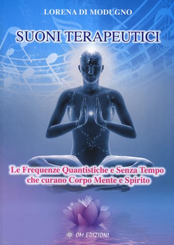 Suoni terapeutici. Le frequenze quantistiche e senza tempo che curano corpo mente e spirito - Lorena Di Modugno - Libro OM 2015, I saggi | Libraccio.it