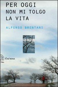Per oggi non mi tolgo la vita - Alfonso Brentani - Libro Exòrma 2010 | Libraccio.it