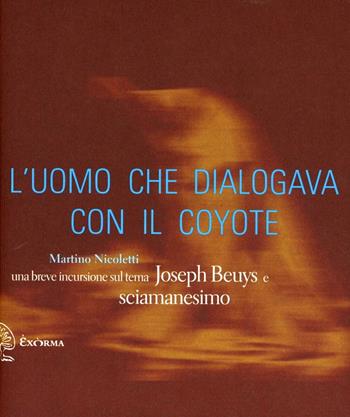 L'uomo che dialogava con il coyote. Una breve incursione sul tema «Joseph Beuys e sciamanesimo». Ediz. illustrata - Martino Nicoletti - Libro Exòrma 2012 | Libraccio.it