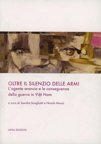 Oltre il silenzio delle armi. L'agente arancio e le conseguenze della guerra in Viêt Nam  - Libro Aipsa 2008 | Libraccio.it