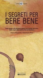I segreti per bere bene. Tutto quello che bisogna sapere sul mondo del vino. Dalla vigna alla cantina fino al bicchiere