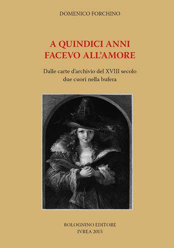 A quindici anni facevo all'amore. Dalle carte d'archivio del XVIII secolo due cuori nella bufera - Domenico Forchino - Libro Bolognino 2015 | Libraccio.it