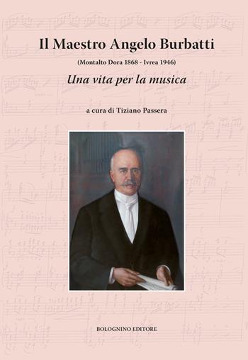 Il maestro Angelo Burbatti. Una vita per la musica. (Montalto Dora 1868 - Ivrea 1946)  - Libro Bolognino 2018 | Libraccio.it