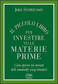 Il piccolo libro per investire nelle materie prime. Come operare nel mercato delle commodity senza bruciarsi - John Stephenson - Libro CHW Edizioni 2011 | Libraccio.it