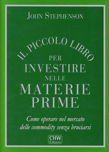 Il piccolo libro per investire nelle materie prime. Come operare nel mercato delle commodity senza bruciarsi - John Stephenson - Libro CHW Edizioni 2013 | Libraccio.it