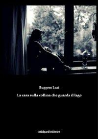 La casa sulla collina che guarda il lago - Ruggero Luzi - Libro Midgard 2009, Narrativa | Libraccio.it