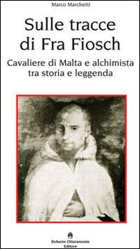 Sulle tracce di fra Fiosch. Cavalieri di Malta e alchimista tra storia e leggenda - Marco Marchetti - Libro Roberto Chiaramonte Editore 2014 | Libraccio.it