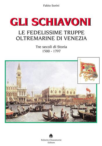 Gli schiavoni. Le fedelissime truppe oltremarine di Venezia. Tre secoli di storia 1500-1797 - Fabio Sorini - Libro Roberto Chiaramonte Editore 2016 | Libraccio.it