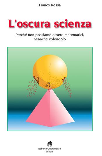 L'oscura scienza. Perché non possiamo essere matematici, neanche volendolo - Franco Ressa - Libro Roberto Chiaramonte Editore 2018 | Libraccio.it