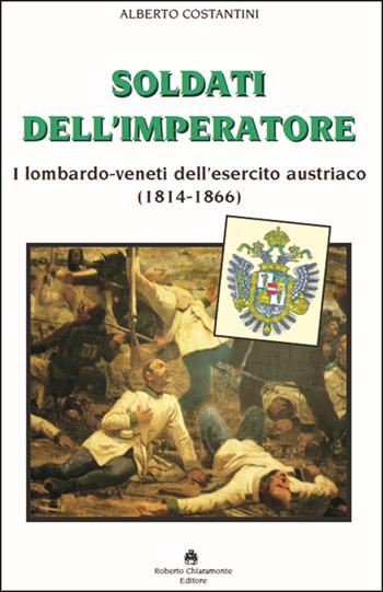 Soldati dell’imperatore. I lombardo-veneti dell’esercito austriaco (1814-1866) - Alberto Costantini - Libro Roberto Chiaramonte Editore 2022 | Libraccio.it