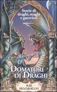Domatori di draghi - Kay Pendragon - Libro Delos Books 2007, Storie di draghi, maghi e guerrieri | Libraccio.it