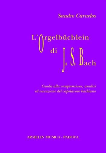 L'Orgelbüchlein di Johann Sebastian Bach. Guida alla comprensione, analisi ed esecuzione del capolavoro bachiano - Sandro Carnelos - Libro Armelin Musica 2012, Manuali | Libraccio.it