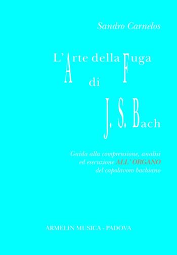 L' arte della fuga di Johann Sebastian Bach. Guida alla comprensione, analisi ed esecuzione all'organo del capolavoro bachiano - Sandro Carnelos - Libro Armelin Musica 2013, Manuali | Libraccio.it