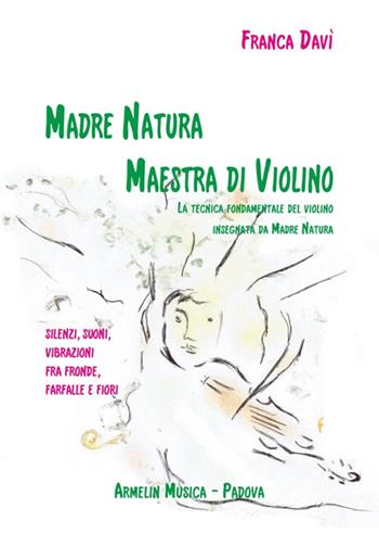 Madre natura maestra di violino. La tecnica, fondamentale del violino insegnata da madre natura. Silenzi, suoni, vibrazioni, fra fronde, farfalle e fiori - Franca Davì - Libro Armelin Musica 2014, Manuali | Libraccio.it