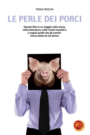 Le perle dei porci. Questo libro è un viaggio nella storia, nella letteratura, nelle menti maschili e ci regala quello che gli uomini hanno detto di noi donne - Tania Rocha - Libro Taita Press 2012, Self help | Libraccio.it