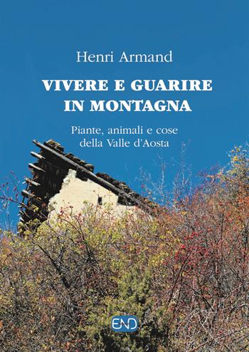 Vivere e guarire in montagna. Piante animali e cose della Valle d'Aosta - Henri Armand - Libro END Edizioni 2014 | Libraccio.it