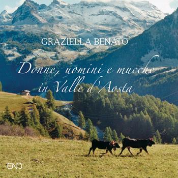 Donne, uomini e mucche in Valle d'Aosta. Ediz. illustrata - Graziella Benato - Libro END Edizioni 2017 | Libraccio.it