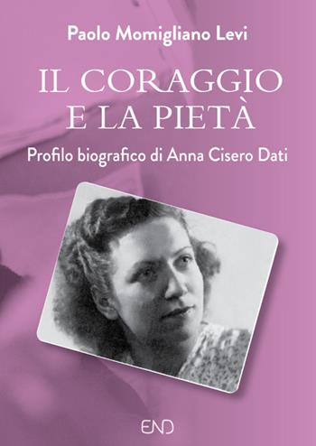 Il coraggio e la pietà. Profilo biografico di Anna Cisero Dati - Paolo Momigliano Levi - Libro END Edizioni 2019 | Libraccio.it