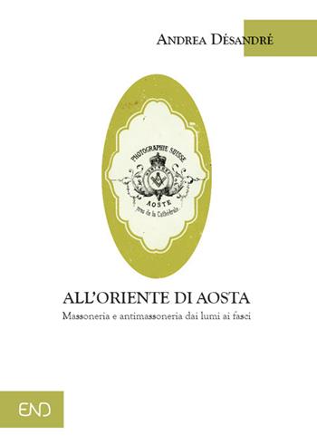 All'Oriente di Aosta. Massoneria e antimassoneria dai lumi ai fasci - Andrea Désandré - Libro END Edizioni 2021 | Libraccio.it
