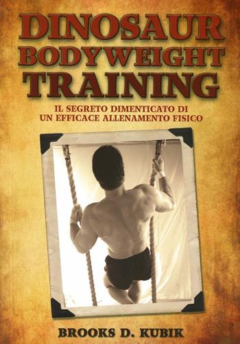 Dinosaur bodyweight training. Il segreto dimenticato di un efficace allenamento fisico - Brooks D. Kubik - Libro La Libreria di Olympian's News 2013 | Libraccio.it
