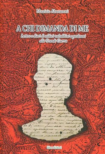 A chi dimanda di me. Lettere e diari di soldati valsabbini e gardesani alla Grande Guerra (1915-1918) - Maurizio Abastanotti - Libro Liberedizioni 2008, Effemeridi | Libraccio.it