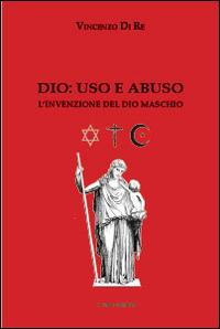 Dio. Uso e abuso. L'invenzione del Dio maschio - Vincenzo Di Re - Libro Lalli 2014, Narrativa libri | Libraccio.it