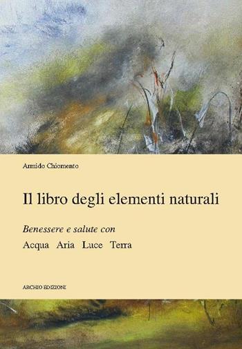 Il libro degli elementi naturali benessere e salute con acqua aria luce terra - Armido Chiomento - Libro Archio 2012 | Libraccio.it