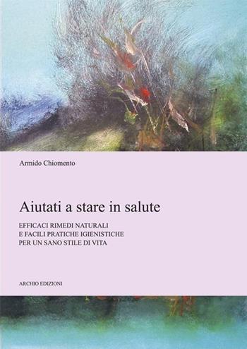 Aiutati a stare in salute. Efficaci rimedi naturali e facili pratiche igienistiche per un sano stile di vita  - Libro Archio 2013 | Libraccio.it