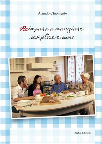 Reimpara a mangiare semplice e sano - Armido Chiomento - Libro Archio 2014 | Libraccio.it