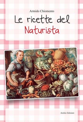 Le ricette del naturista - Armido Chiomento - Libro Archio 2016 | Libraccio.it