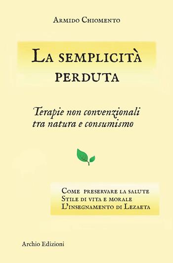 La semplicità perduta. Terapie non convenzionali tra natura e consumismo - Armido Chiomento - Libro Archio 2017 | Libraccio.it