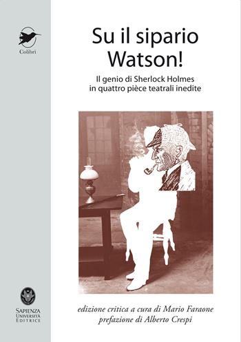 Su il sipario Watson! Il genio di Sherlock Holmes in quattro pièce teatrali inedite - William Gillette, Arthur Conan Doyle, Anthony N. O'Malley - Libro Università La Sapienza 2013, Colibrì | Libraccio.it