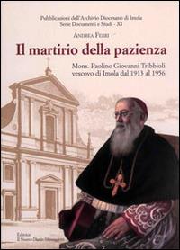 Il martirio della pazienza. Mons. Paolino Giovanni Tribbioli vescovo di Imola dal 1913 al 1956 - Andrea Ferri - Libro Editrice Il Nuovo Diario Messaggero 2013 | Libraccio.it