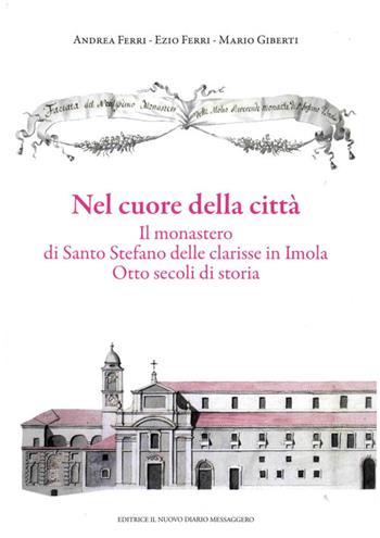 Nel cuore della città. Il monastero di Santo Stefano delle Clarisse in Imola. Otto secoli di storia - Andrea Ferri, Ezio Ferri, Mario Giberti - Libro Editrice Il Nuovo Diario Messaggero 2015 | Libraccio.it