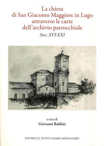 La chiesa di San Giacomo Maggiore in Lugo attarverso le carte dell'archivio parrocchiale - Leardo Mascanzoni, Giovanni Baldini, Paolo Facchini - Libro Editrice Il Nuovo Diario Messaggero 2015 | Libraccio.it