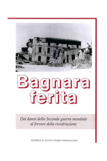 Bagnara ferita. Dai danni della seconda guerra mondiale al fervore della ricostruzione  - Libro Editrice Il Nuovo Diario Messaggero 2016 | Libraccio.it