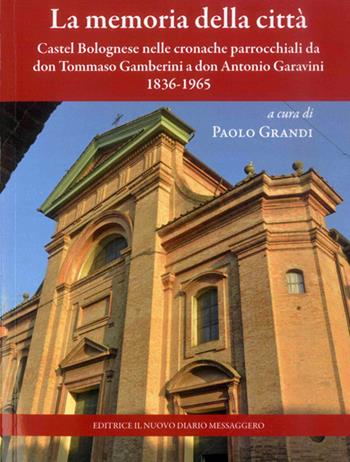 La memoria della città. Castel Bolognese nelle cronache parrocchiali da don Tommaso Gamberini a don Antonio Garavini (1836-1965)  - Libro Editrice Il Nuovo Diario Messaggero 2017 | Libraccio.it