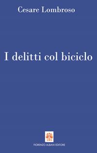 I delitti col biciclo. Progresso e delitti all'inizio del Novecento (1902-1906) - Cesare Lombroso - Libro Albani 2010, Antidoti | Libraccio.it