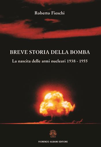 Breve storia della bomba. La nascita delle armi nucleari 1938-1955 - Roberto Fieschi - Libro Albani 2023 | Libraccio.it