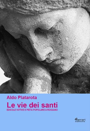 Le vie dei santi. Edicole votive e pietà popolare a Rossano. Ediz. illustrata - Aldo Platarota - Libro Ferrari Editore 2006 | Libraccio.it
