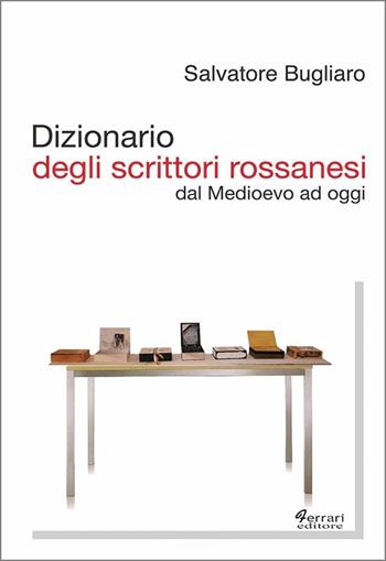 Dizionario degli scrittori rossanesi. Dal Medioevo ad oggi - Salvatore Bugliaro - Libro Ferrari Editore 2009 | Libraccio.it