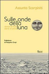 Sulle onde della luna. Donne di mare, storie di pesca - Assunta Scorpiniti - Libro Ferrari Editore 2012, Terre della memoria | Libraccio.it