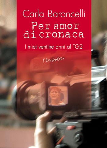 Per amor di cronaca. I miei ventitre anni al TG2 - Carla Baroncelli - Libro Fernandel 2009, Laboratorio Fernandel | Libraccio.it